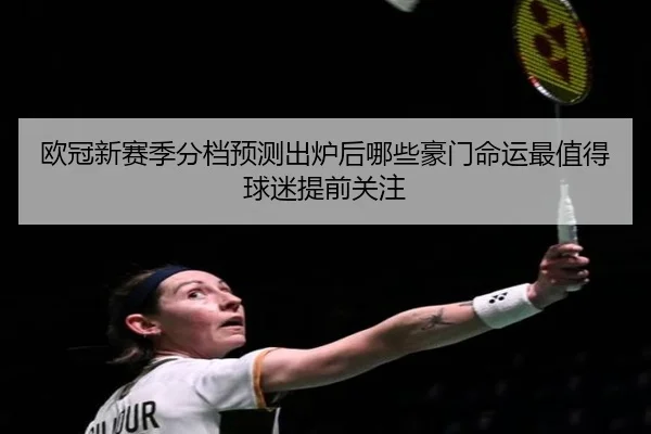 欧冠新赛季分档预测出炉后哪些豪门命运最值得球迷提前关注