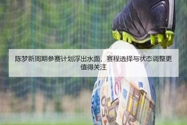 陈梦新周期参赛计划浮出水面，赛程选择与状态调整更值得关注
